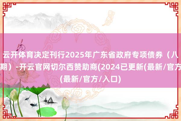 云开体育决定刊行2025年广东省政府专项债券（八期～九期）-开云官网切尔西赞助商(2024已更新(最新/官方/入口)