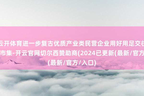 云开体育进一步复古优质产业类民营企业用好用足交往所债券市集-开云官网切尔西赞助商(2024已更新(最新/官方/入口)
