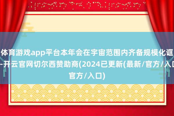 体育游戏app平台本年会在宇宙范围内齐备规模化诓骗-开云官网切尔西赞助商(2024已更新(最新/官方/入口)