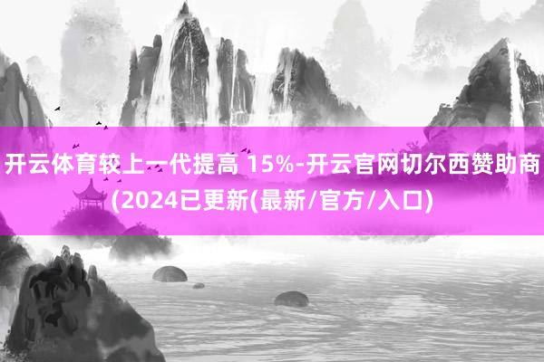 开云体育较上一代提高 15%-开云官网切尔西赞助商(2024已更新(最新/官方/入口)