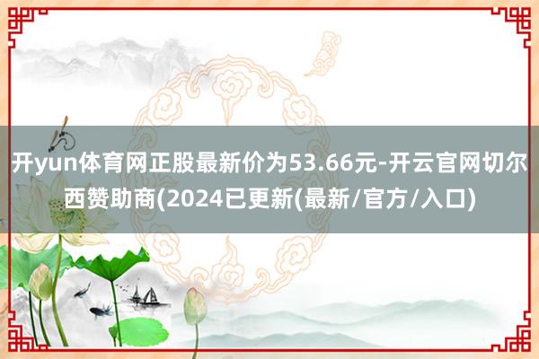 开yun体育网正股最新价为53.66元-开云官网切尔西赞助商(2024已更新(最新/官方/入口)