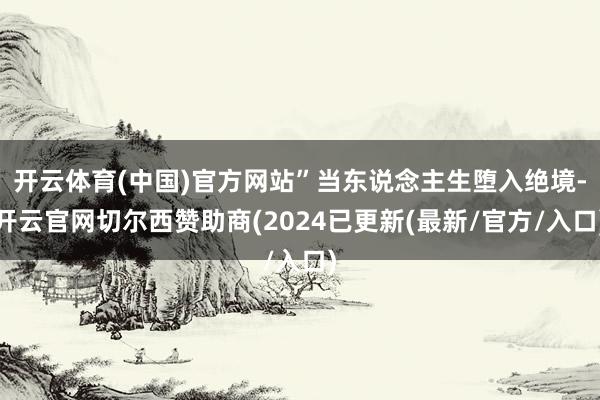 开云体育(中国)官方网站”当东说念主生堕入绝境-开云官网切尔西赞助商(2024已更新(最新/官方/入口)