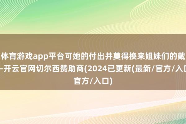 体育游戏app平台可她的付出并莫得换来姐妹们的戴德-开云官网切尔西赞助商(2024已更新(最新/官方/入口)