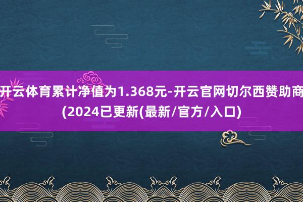 开云体育累计净值为1.368元-开云官网切尔西赞助商(2024已更新(最新/官方/入口)
