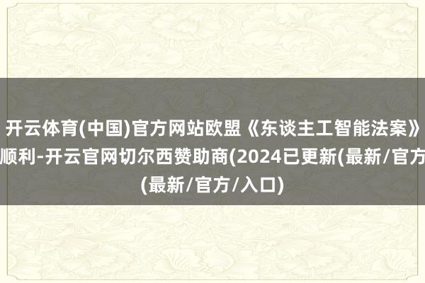 开云体育(中国)官方网站欧盟《东谈主工智能法案》的追究顺利-开云官网切尔西赞助商(2024已更新(最新/官方/入口)