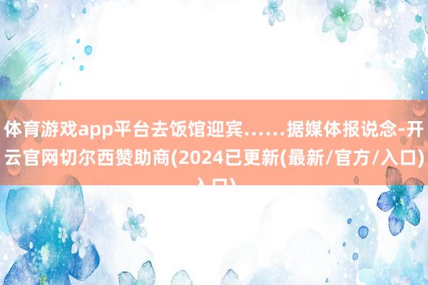 体育游戏app平台去饭馆迎宾……据媒体报说念-开云官网切尔西赞助商(2024已更新(最新/官方/入口)