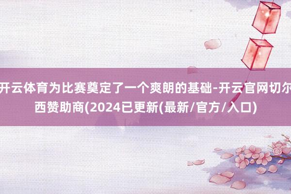 开云体育为比赛奠定了一个爽朗的基础-开云官网切尔西赞助商(2024已更新(最新/官方/入口)