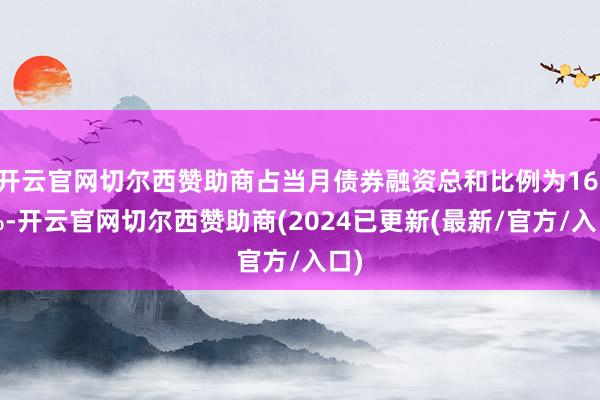 开云官网切尔西赞助商占当月债券融资总和比例为16.1%-开云官网切尔西赞助商(2024已更新(最新/官方/入口)