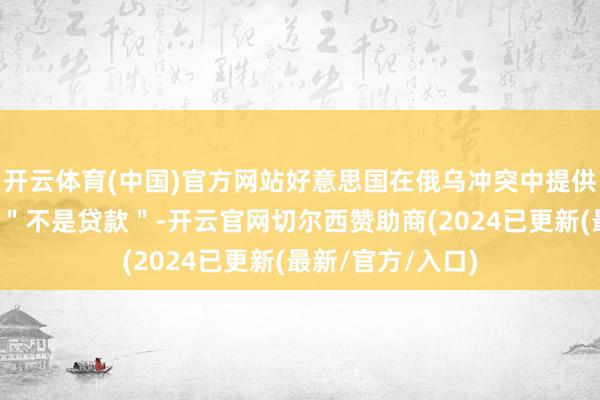 开云体育(中国)官方网站好意思国在俄乌冲突中提供给乌克兰的挽回＂不是贷款＂-开云官网切尔西赞助商(2024已更新(最新/官方/入口)
