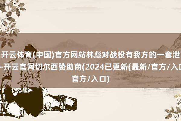 开云体育(中国)官方网站林彪对战役有我方的一套泄露-开云官网切尔西赞助商(2024已更新(最新/官方/入口)