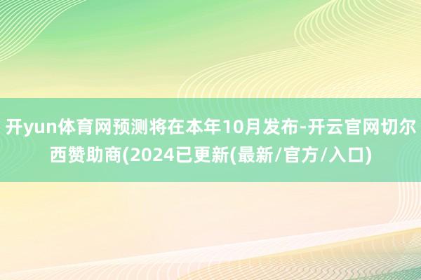 开yun体育网预测将在本年10月发布-开云官网切尔西赞助商(2024已更新(最新/官方/入口)