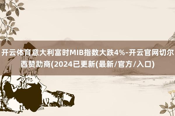 开云体育意大利富时MIB指数大跌4%-开云官网切尔西赞助商(2024已更新(最新/官方/入口)