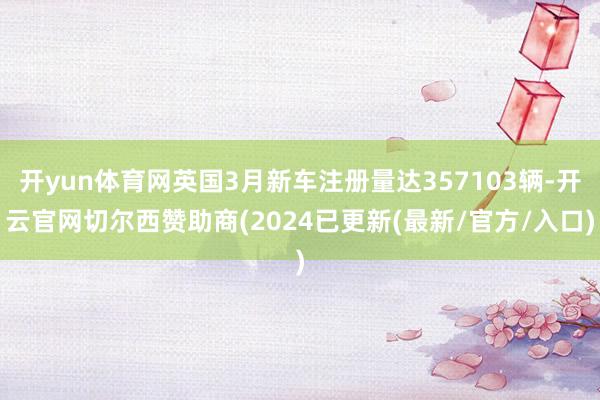 开yun体育网英国3月新车注册量达357103辆-开云官网切尔西赞助商(2024已更新(最新/官方/入口)