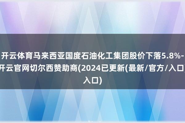 开云体育马来西亚国度石油化工集团股价下落5.8%-开云官网切尔西赞助商(2024已更新(最新/官方/入口)