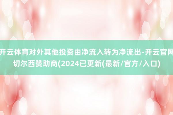 开云体育对外其他投资由净流入转为净流出-开云官网切尔西赞助商(2024已更新(最新/官方/入口)