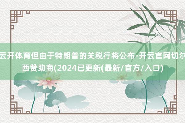 云开体育但由于特朗普的关税行将公布-开云官网切尔西赞助商(2024已更新(最新/官方/入口)