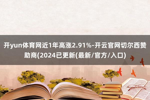 开yun体育网近1年高涨2.91%-开云官网切尔西赞助商(2024已更新(最新/官方/入口)