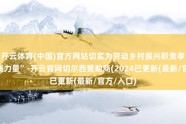 开云体育(中国)官方网站切实为劳动乡村振兴职责孝敬了“农商力量”-开云官网切尔西赞助商(2024已更新(最新/官方/入口)