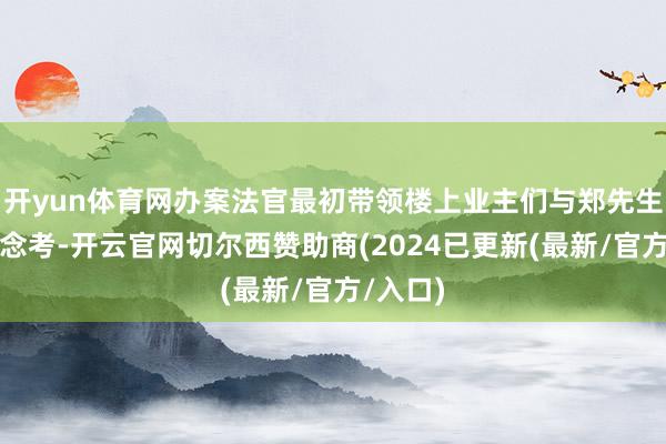 开yun体育网办案法官最初带领楼上业主们与郑先生换位念念考-开云官网切尔西赞助商(2024已更新(最新/官方/入口)