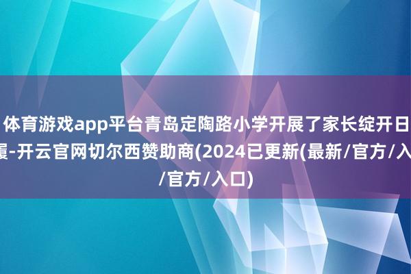 体育游戏app平台青岛定陶路小学开展了家长绽开日步履-开云官网切尔西赞助商(2024已更新(最新/官方/入口)