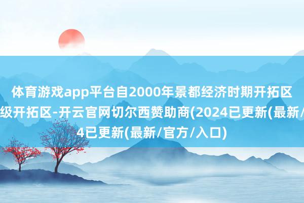 体育游戏app平台自2000年景都经济时期开拓区升级为国度级开拓区-开云官网切尔西赞助商(2024已更新(最新/官方/入口)