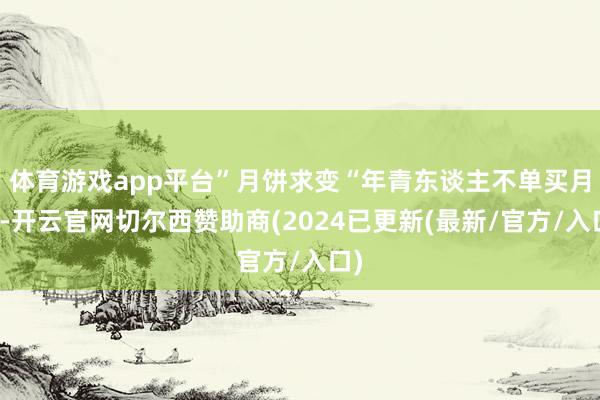 体育游戏app平台”月饼求变“年青东谈主不单买月饼-开云官网切尔西赞助商(2024已更新(最新/官方/入口)