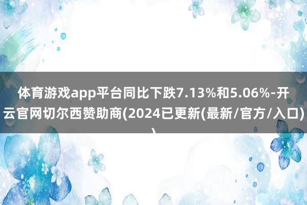 体育游戏app平台同比下跌7.13%和5.06%-开云官网切尔西赞助商(2024已更新(最新/官方/入口)