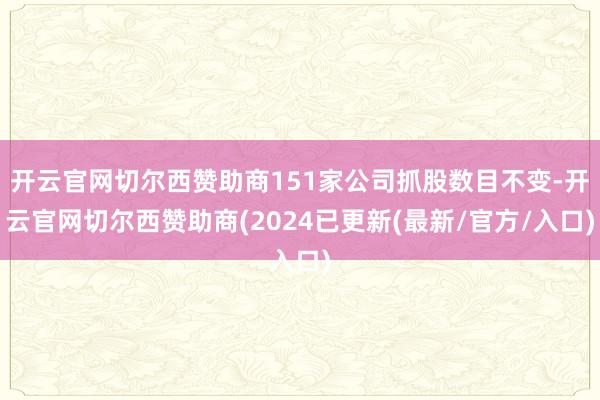 开云官网切尔西赞助商151家公司抓股数目不变-开云官网切尔西赞助商(2024已更新(最新/官方/入口)