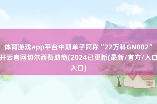 体育游戏app平台中期单子简称“22万科GN002”-开云官网切尔西赞助商(2024已更新(最新/官方/入口)