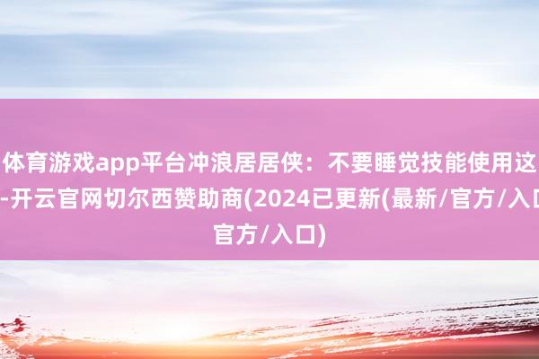 体育游戏app平台冲浪居居侠：不要睡觉技能使用这些-开云官网切尔西赞助商(2024已更新(最新/官方/入口)