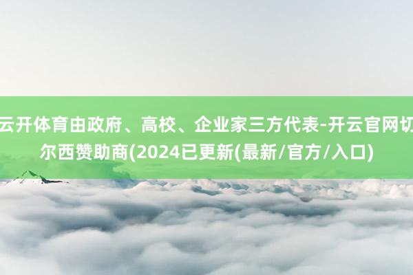云开体育由政府、高校、企业家三方代表-开云官网切尔西赞助商(2024已更新(最新/官方/入口)