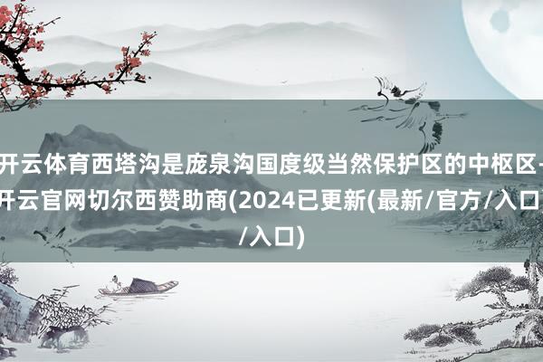 开云体育西塔沟是庞泉沟国度级当然保护区的中枢区-开云官网切尔西赞助商(2024已更新(最新/官方/入口)
