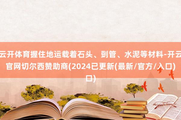 云开体育握住地运载着石头、剅管、水泥等材料-开云官网切尔西赞助商(2024已更新(最新/官方/入口)