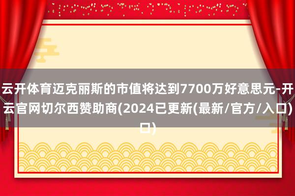 云开体育迈克丽斯的市值将达到7700万好意思元-开云官网切尔西赞助商(2024已更新(最新/官方/入口)