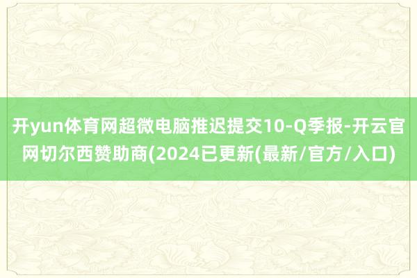 开yun体育网超微电脑推迟提交10-Q季报-开云官网切尔西赞助商(2024已更新(最新/官方/入口)