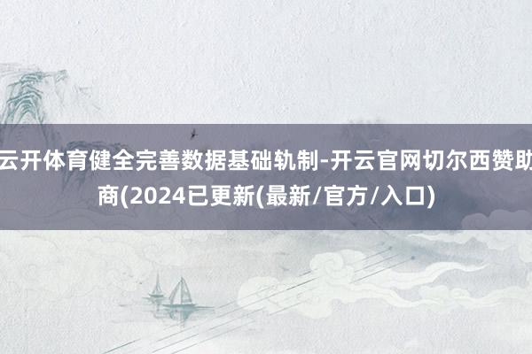 云开体育健全完善数据基础轨制-开云官网切尔西赞助商(2024已更新(最新/官方/入口)