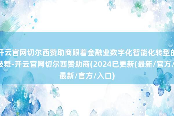 开云官网切尔西赞助商跟着金融业数字化智能化转型的深远鼓舞-开云官网切尔西赞助商(2024已更新(最新/官方/入口)