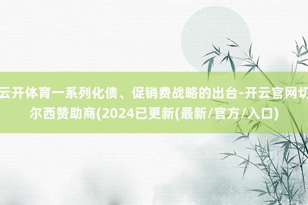 云开体育一系列化债、促销费战略的出台-开云官网切尔西赞助商(2024已更新(最新/官方/入口)