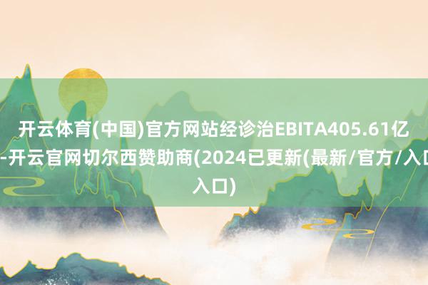 开云体育(中国)官方网站经诊治EBITA405.61亿元-开云官网切尔西赞助商(2024已更新(最新/官方/入口)