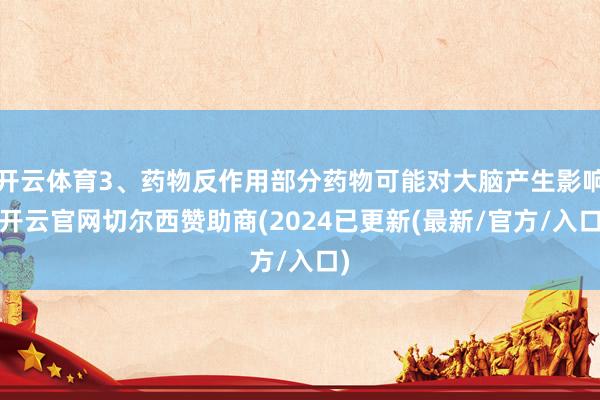 开云体育3、药物反作用部分药物可能对大脑产生影响-开云官网切尔西赞助商(2024已更新(最新/官方/入口)