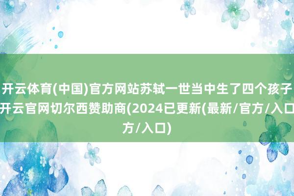 开云体育(中国)官方网站苏轼一世当中生了四个孩子-开云官网切尔西赞助商(2024已更新(最新/官方/入口)