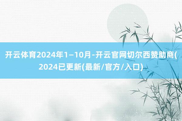 开云体育2024年1—10月-开云官网切尔西赞助商(2024已更新(最新/官方/入口)