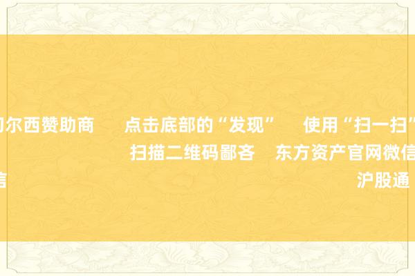 开云官网切尔西赞助商      点击底部的“发现”     使用“扫一扫”     即可将网页共享至一又友圈                            扫描二维码鄙吝    东方资产官网微信                                                                        沪股通             深股通        