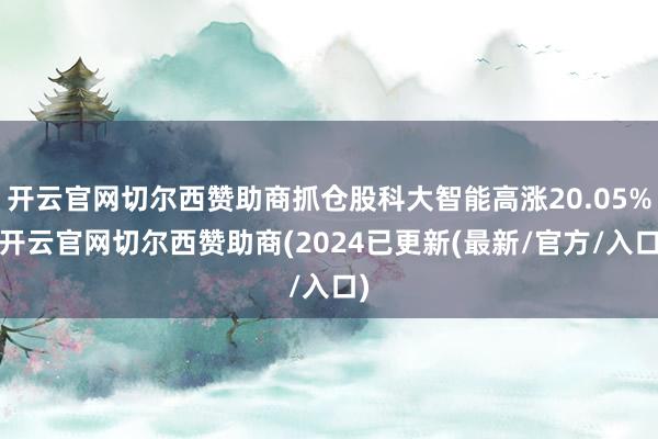 开云官网切尔西赞助商抓仓股科大智能高涨20.05%-开云官网切尔西赞助商(2024已更新(最新/官方/入口)