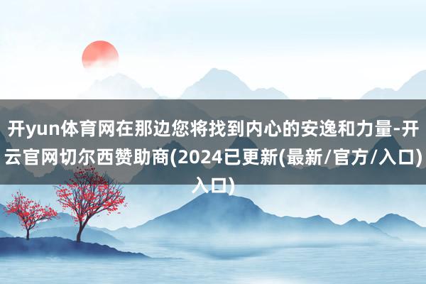 开yun体育网在那边您将找到内心的安逸和力量-开云官网切尔西赞助商(2024已更新(最新/官方/入口)