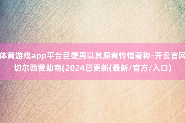 体育游戏app平台巨蟹男以其原宥怜惜著称-开云官网切尔西赞助商(2024已更新(最新/官方/入口)