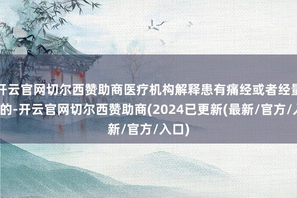 开云官网切尔西赞助商医疗机构解释患有痛经或者经量过多的-开云官网切尔西赞助商(2024已更新(最新/官方/入口)