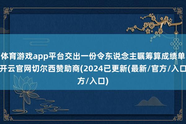 体育游戏app平台交出一份令东说念主瞩筹算成绩单-开云官网切尔西赞助商(2024已更新(最新/官方/入口)