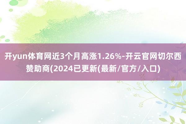 开yun体育网近3个月高涨1.26%-开云官网切尔西赞助商(2024已更新(最新/官方/入口)