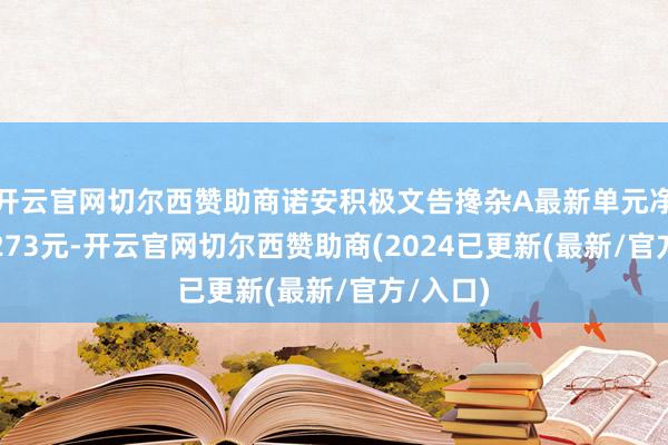 开云官网切尔西赞助商诺安积极文告搀杂A最新单元净值为2.273元-开云官网切尔西赞助商(2024已更新(最新/官方/入口)